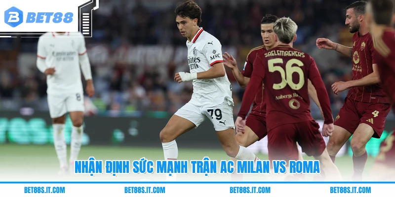 Nhận định sức mạnh trận AC Milan Vs Roma