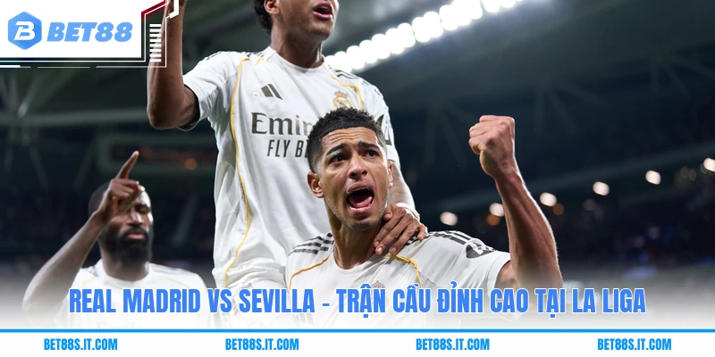 Real Madrid Vs Sevilla - Trận Cầu Đỉnh Cao Tại La Liga